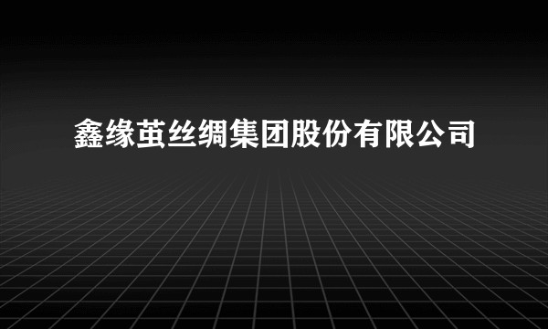 鑫缘茧丝绸集团股份有限公司