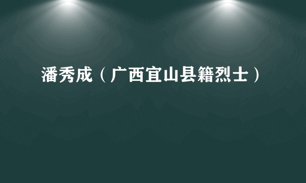 潘秀成（广西宜山县籍烈士）
