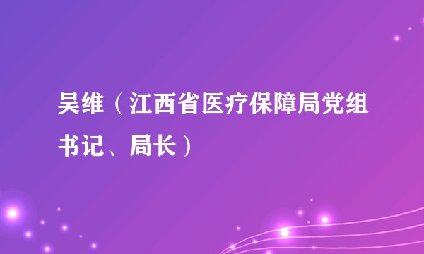 吴维（江西省医疗保障局党组书记、局长）