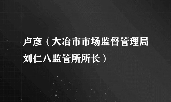 卢彦(大冶市市场监督管理局刘仁八监管所所长)