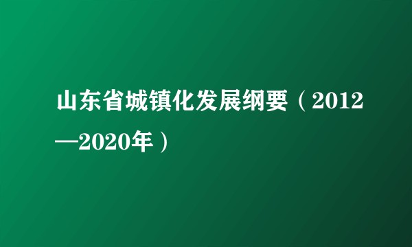山东省城镇化发展纲要（2012—2020年）