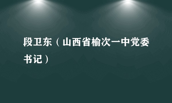 段卫东（山西省榆次一中党委书记）