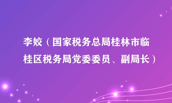 李姣（国家税务总局桂林市临桂区税务局党委委员、副局长）
