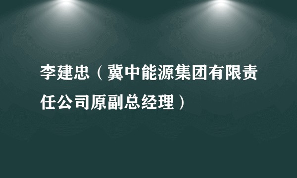 李建忠（冀中能源集团有限责任公司原副总经理）