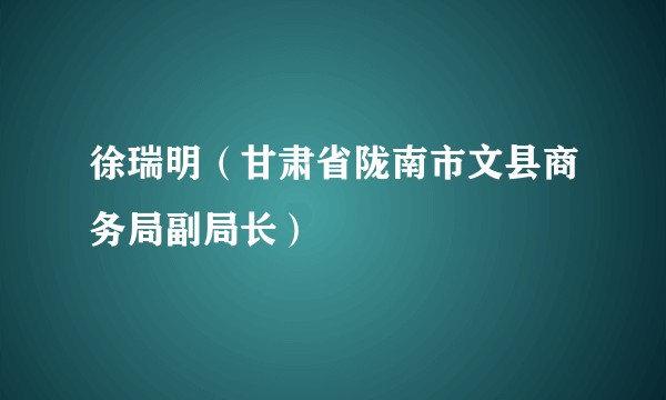 徐瑞明（甘肃省陇南市文县商务局副局长）