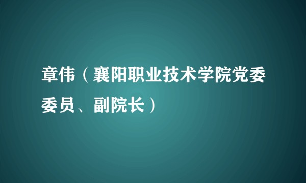 章伟（襄阳职业技术学院党委委员、副院长）