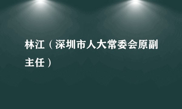 林江（深圳市人大常委会原副主任）
