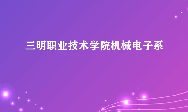 三明职业技术学院机械电子系