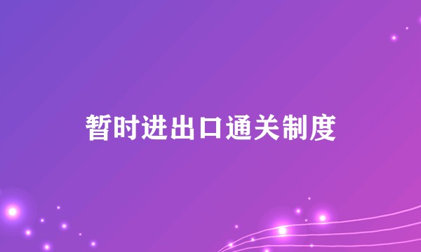 暂时进出口通关制度