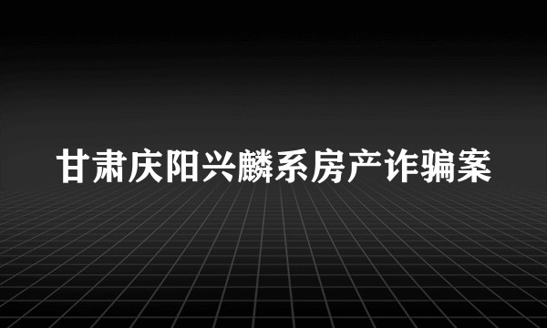 甘肃庆阳兴麟系房产诈骗案