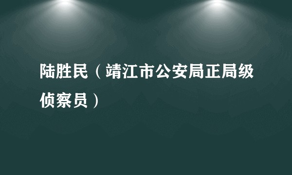 陆胜民（靖江市公安局正局级侦察员）