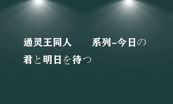 通灵王同人冧莣系列-今日の君と明日を待つ