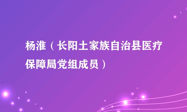 杨淮（长阳土家族自治县医疗保障局党组成员）