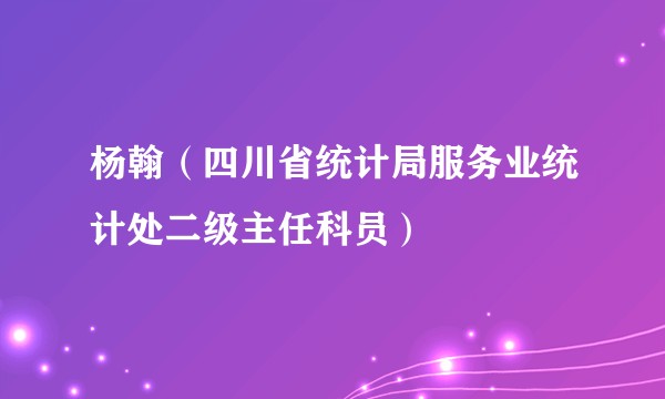 杨翰（四川省统计局服务业统计处二级主任科员）