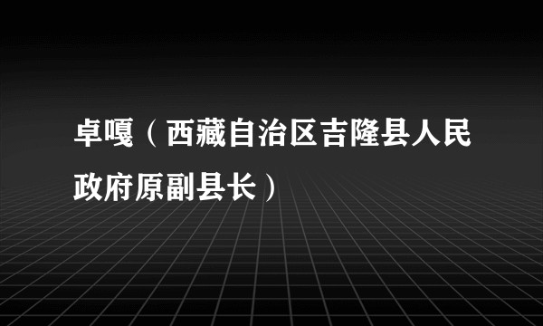 卓嘎（西藏自治区吉隆县人民政府原副县长）