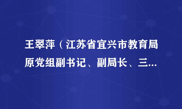 王翠萍（江苏省宜兴市教育局原党组副书记、副局长、三级主任科员）