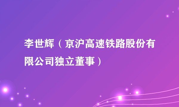 李世辉（京沪高速铁路股份有限公司独立董事）