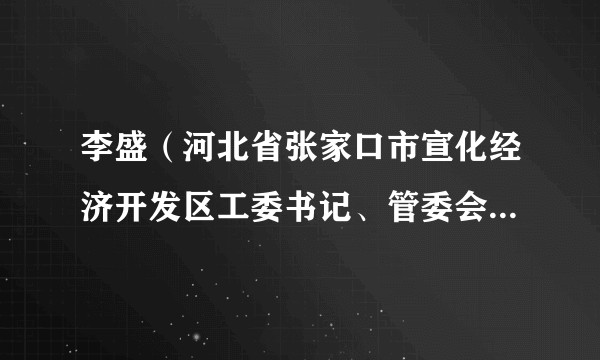 李盛（河北省张家口市宣化经济开发区工委书记、管委会主任，区政府党组副书记）