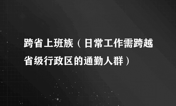 跨省上班族(日常工作需跨越省级行政区的通勤人群)