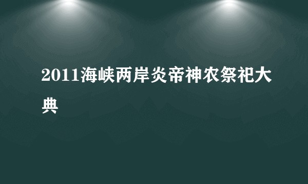 2011海峡两岸炎帝神农祭祀大典
