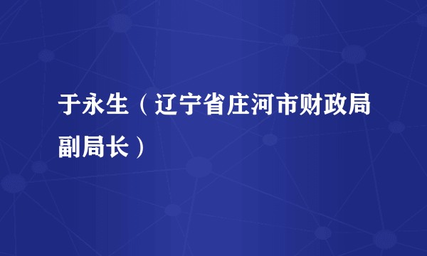 于永生（辽宁省庄河市财政局副局长）