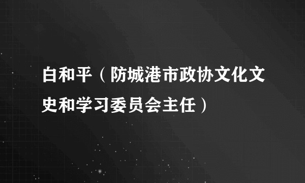 白和平(防城港市政协文化文史和学习委员会主任)