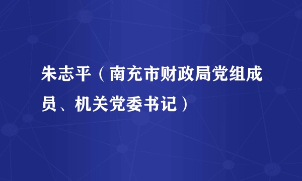朱志平(南充市财政局党组成员、机关党委书记)