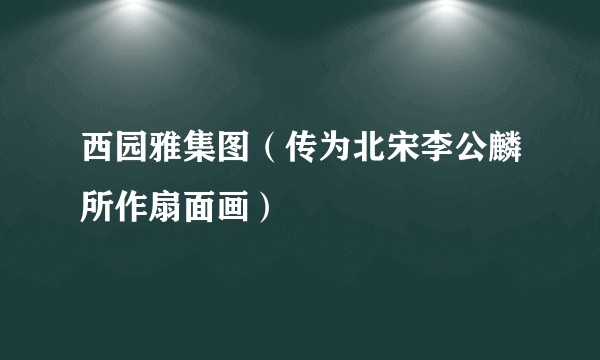 西园雅集图(传为北宋李公麟所作扇面画)