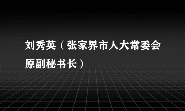 刘秀英（张家界市人大常委会原副秘书长）