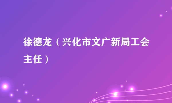 徐德龙（兴化市文广新局工会主任）