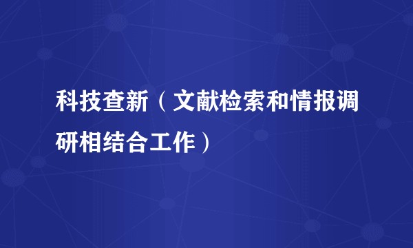 科技查新（文献检索和情报调研相结合工作）