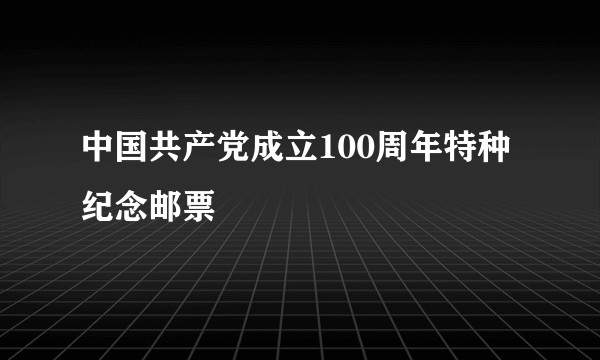 中国共产党成立100周年特种纪念邮票