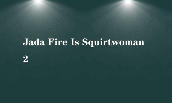 Jada Fire Is Squirtwoman 2
