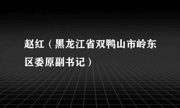赵红（黑龙江省双鸭山市岭东区委原副书记）