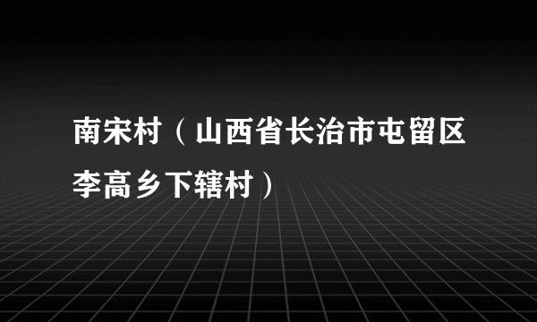 南宋村（山西省长治市屯留区李高乡下辖村）