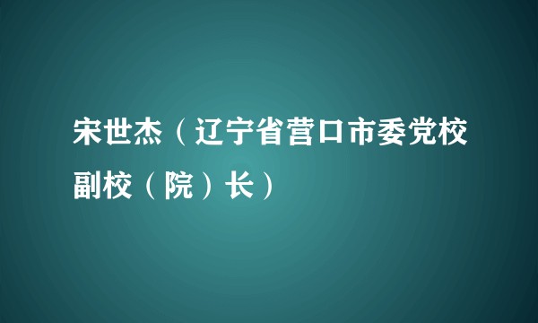 宋世杰（辽宁省营口市委党校副校（院）长）