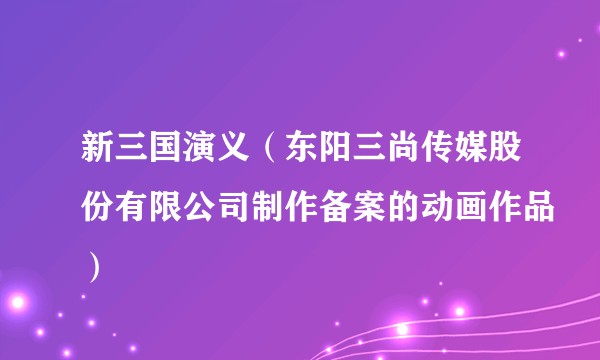 新三国演义（东阳三尚传媒股份有限公司制作备案的动画作品）