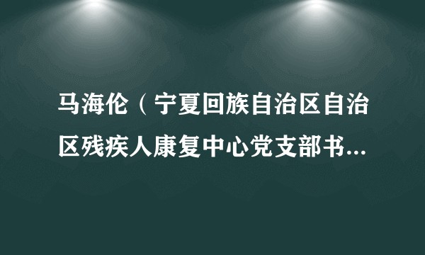 马海伦（宁夏回族自治区自治区残疾人康复中心党支部书记、主任，政协第十二届宁夏回族自治区委员会委员）