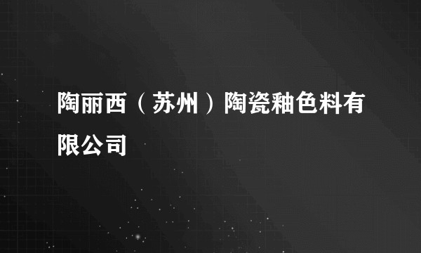 陶丽西(苏州)陶瓷釉色料有限公司