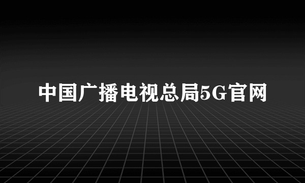 中国广播电视总局5G官网
