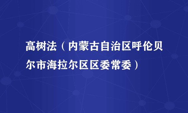 高树法(内蒙古自治区呼伦贝尔市海拉尔区区委常委)
