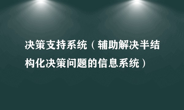 决策支持系统（辅助解决半结构化决策问题的信息系统）