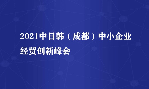 2021中日韩(成都)中小企业经贸创新峰会