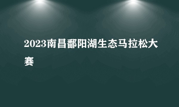2023南昌鄱阳湖生态马拉松大赛