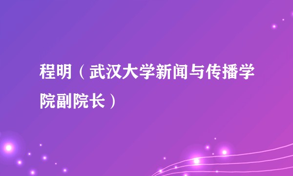 程明（武汉大学新闻与传播学院副院长）