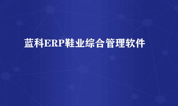 蓝科ERP鞋业综合管理软件