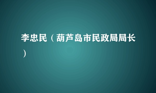 李忠民（葫芦岛市民政局局长）
