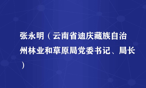 张永明(云南省迪庆藏族自治州林业和草原局党委书记、局长)
