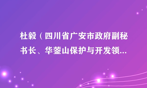 杜毅（四川省广安市政府副秘书长、华蓥山保护与开发领导小组办公室主任，华蓥山景区管理委员会主任（兼））