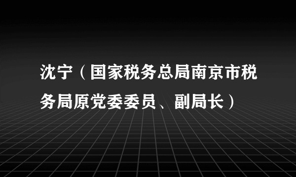 沈宁（国家税务总局南京市税务局原党委委员、副局长）